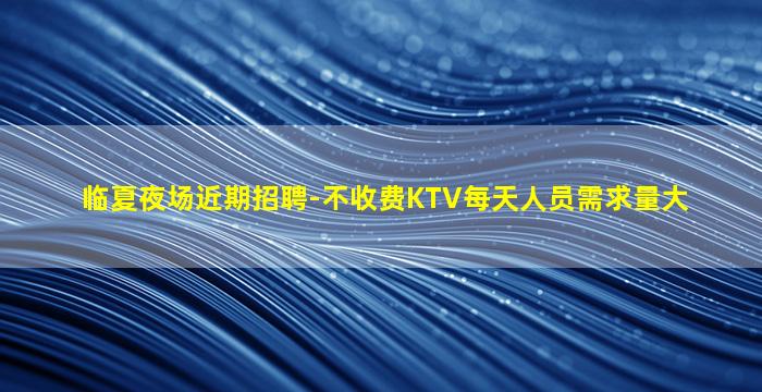 临夏夜场近期招聘-不收费KTV每天人员需求量大